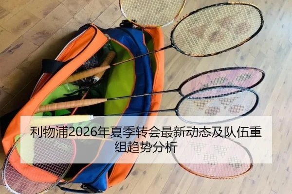 利物浦2026年夏季转会最新动态及队伍重组趋势分析