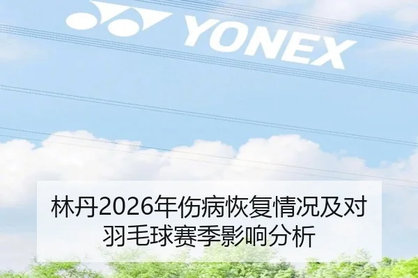 林丹2026年伤病恢复情况及对羽毛球赛季影响分析