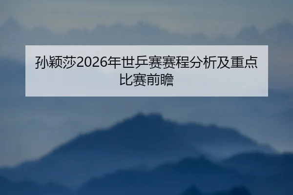 孙颖莎2026年世乒赛赛程分析及重点比赛前瞻